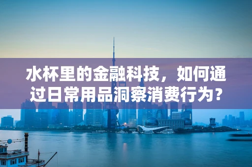 水杯里的金融科技，如何通过日常用品洞察消费行为？