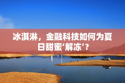 冰淇淋，金融科技如何为夏日甜蜜‘解冻’？