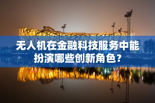 无人机在金融科技服务中能扮演哪些创新角色？