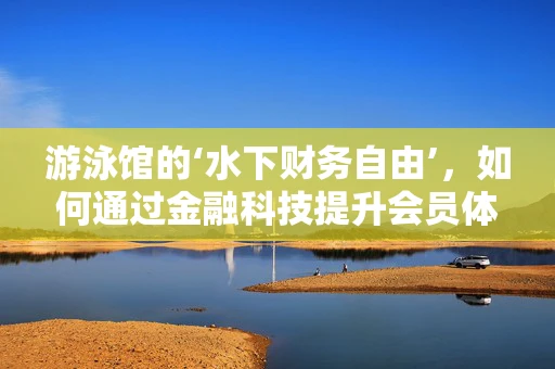 游泳馆的‘水下财务自由’，如何通过金融科技提升会员体验与运营效率？