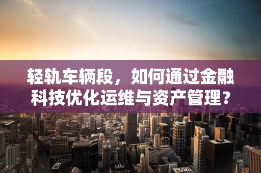 轻轨车辆段，如何通过金融科技优化运维与资产管理？