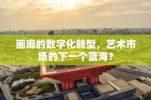 画廊的数字化转型，艺术市场的下一个蓝海？