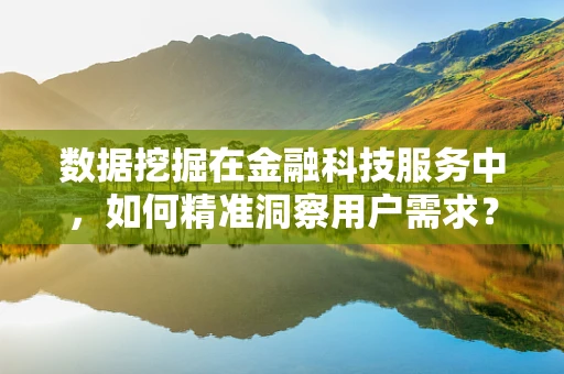 数据挖掘在金融科技服务中，如何精准洞察用户需求？