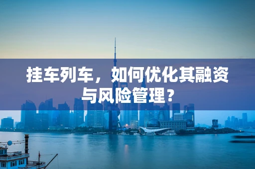 挂车列车，如何优化其融资与风险管理？