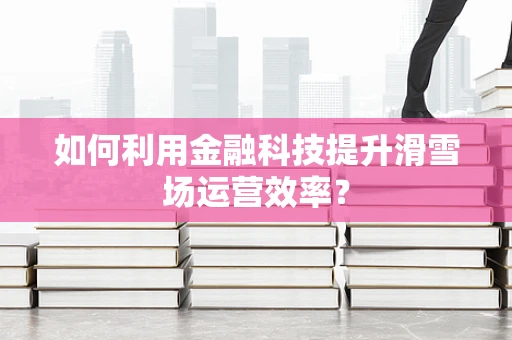 如何利用金融科技提升滑雪场运营效率？