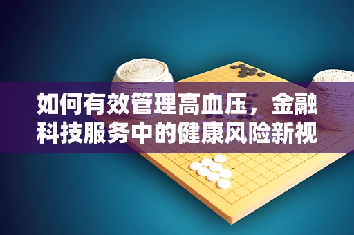 如何有效管理高血压，金融科技服务中的健康风险新视角