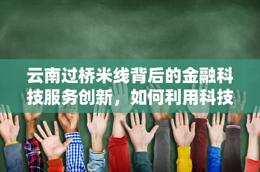 云南过桥米线背后的金融科技服务创新，如何利用科技提升传统美食的消费体验？