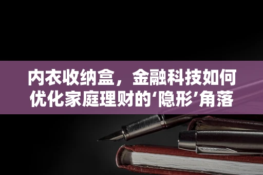 内衣收纳盒，金融科技如何优化家庭理财的‘隐形’角落？