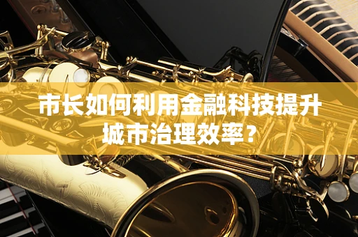 市长如何利用金融科技提升城市治理效率？