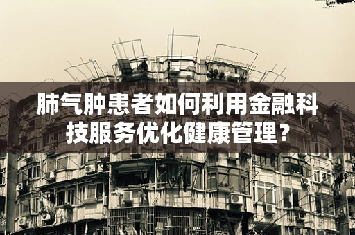 肺气肿患者如何利用金融科技服务优化健康管理？
