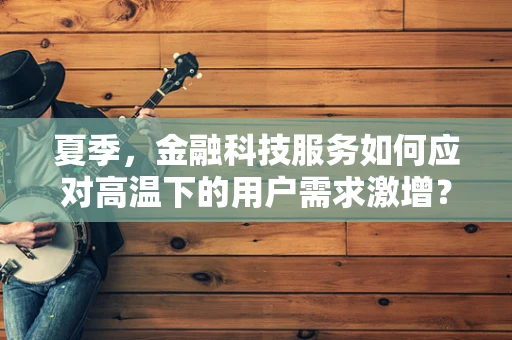 夏季，金融科技服务如何应对高温下的用户需求激增？