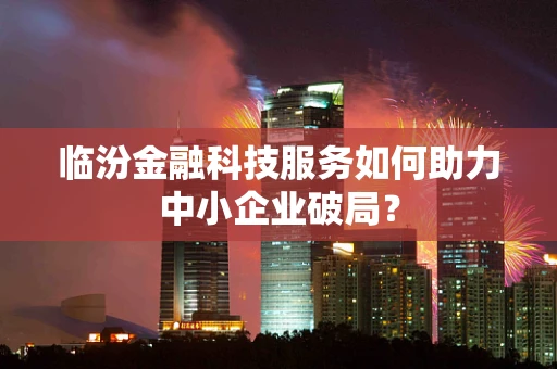 临汾金融科技服务如何助力中小企业破局？