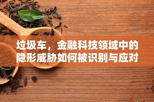 垃圾车，金融科技领域中的隐形威胁如何被识别与应对？