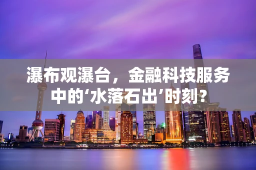 瀑布观瀑台，金融科技服务中的‘水落石出’时刻？
