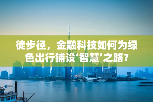 徒步径，金融科技如何为绿色出行铺设‘智慧’之路？