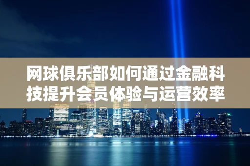 网球俱乐部如何通过金融科技提升会员体验与运营效率？