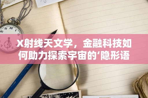 X射线天文学，金融科技如何助力探索宇宙的‘隐形语言’？