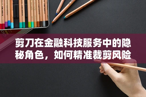 剪刀在金融科技服务中的隐秘角色，如何精准裁剪风险？