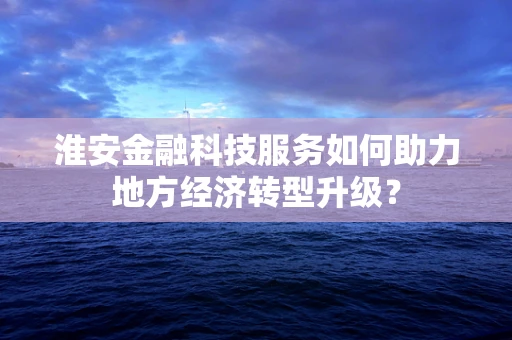 淮安金融科技服务如何助力地方经济转型升级？