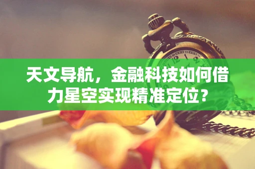 天文导航，金融科技如何借力星空实现精准定位？