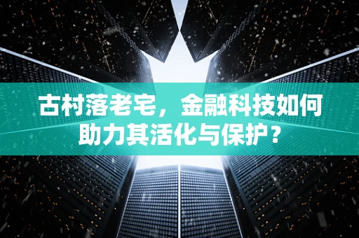 古村落老宅，金融科技如何助力其活化与保护？