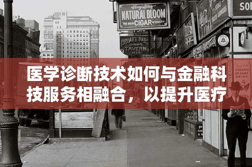 医学诊断技术如何与金融科技服务相融合，以提升医疗服务效率与精准度？