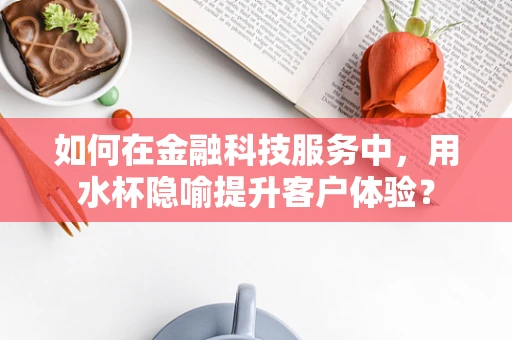 如何在金融科技服务中，用水杯隐喻提升客户体验？