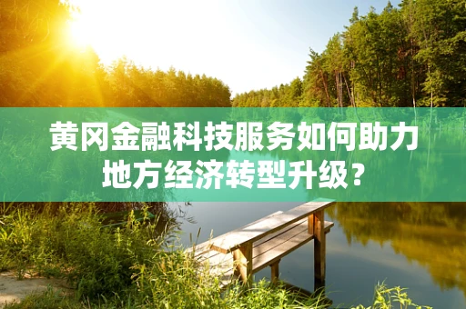 黄冈金融科技服务如何助力地方经济转型升级？