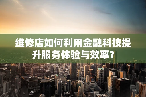 维修店如何利用金融科技提升服务体验与效率？