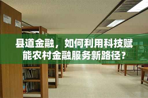 县道金融，如何利用科技赋能农村金融服务新路径？