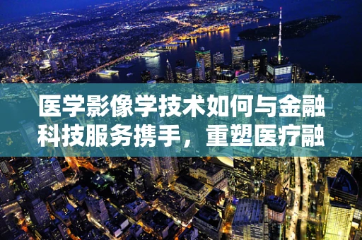 医学影像学技术如何与金融科技服务携手，重塑医疗融资新生态？