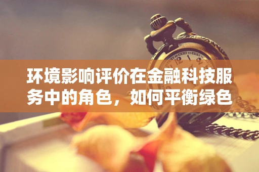 环境影响评价在金融科技服务中的角色，如何平衡绿色创新与金融发展？