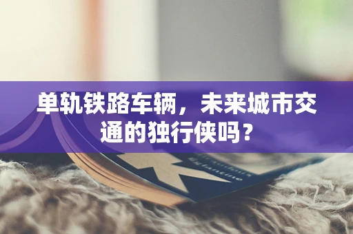 单轨铁路车辆，未来城市交通的独行侠吗？