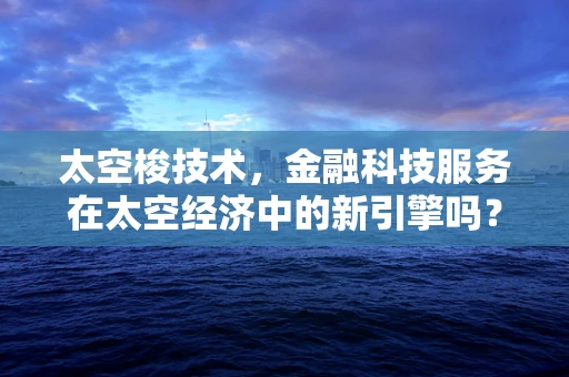 太空梭技术，金融科技服务在太空经济中的新引擎吗？