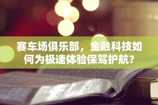 赛车场俱乐部，金融科技如何为极速体验保驾护航？