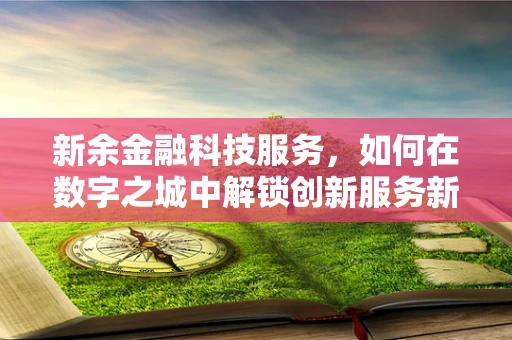 新余金融科技服务，如何在数字之城中解锁创新服务新模式？