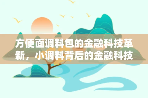 方便面调料包的金融科技革新，小调料背后的金融科技大舞台？