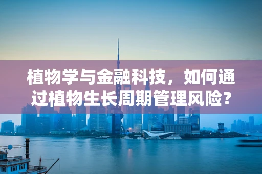 植物学与金融科技，如何通过植物生长周期管理风险？