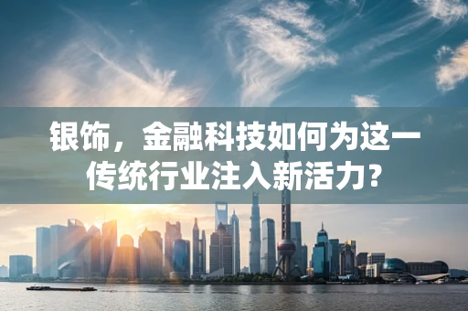 银饰，金融科技如何为这一传统行业注入新活力？
