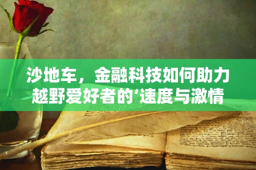 沙地车，金融科技如何助力越野爱好者的‘速度与激情’？