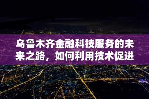 乌鲁木齐金融科技服务的未来之路，如何利用技术促进城市金融普惠？