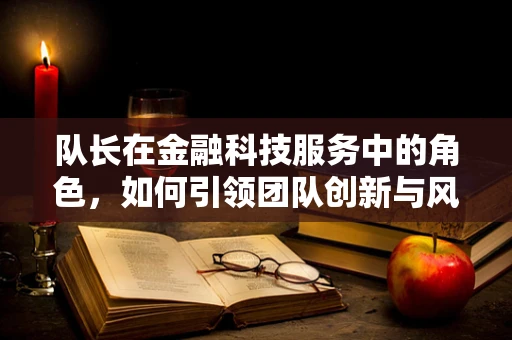 队长在金融科技服务中的角色，如何引领团队创新与风险管理？
