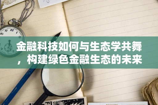 金融科技如何与生态学共舞，构建绿色金融生态的未来？
