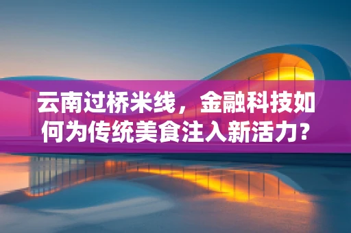 云南过桥米线，金融科技如何为传统美食注入新活力？