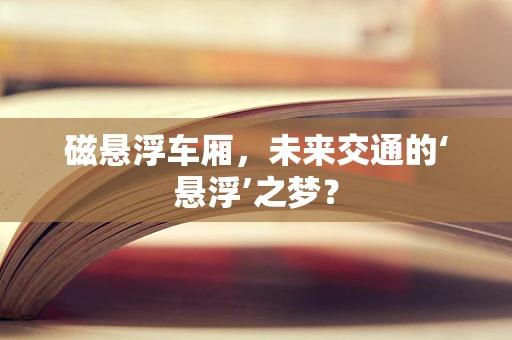 磁悬浮车厢，未来交通的‘悬浮’之梦？