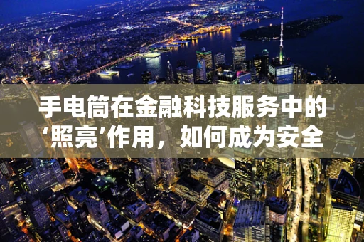 手电筒在金融科技服务中的‘照亮’作用，如何成为安全交易的隐形守护者？