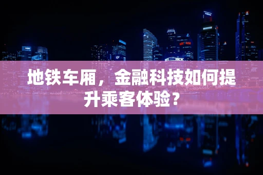 地铁车厢，金融科技如何提升乘客体验？