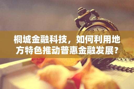 桐城金融科技，如何利用地方特色推动普惠金融发展？
