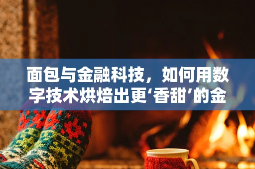 面包与金融科技，如何用数字技术烘焙出更‘香甜’的金融服务？