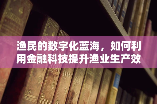 渔民的数字化蓝海，如何利用金融科技提升渔业生产效率？